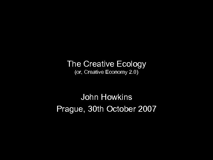 The Creative Ecology (or, Creative Economy 2. 0) John Howkins Prague, 30 th October