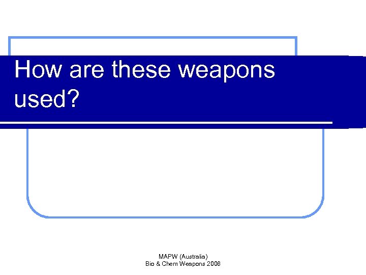How are these weapons used? MAPW (Australia) Bio & Chem Weapons 2006 