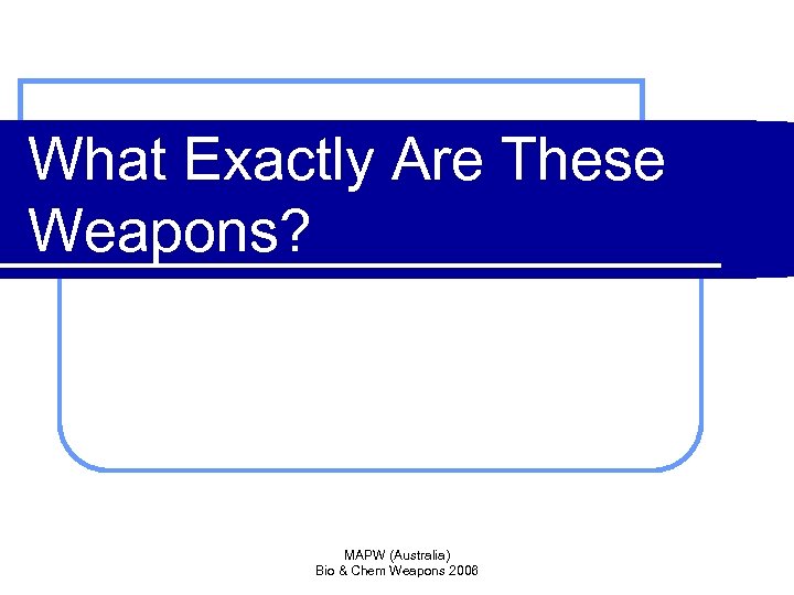 What Exactly Are These Weapons? MAPW (Australia) Bio & Chem Weapons 2006 