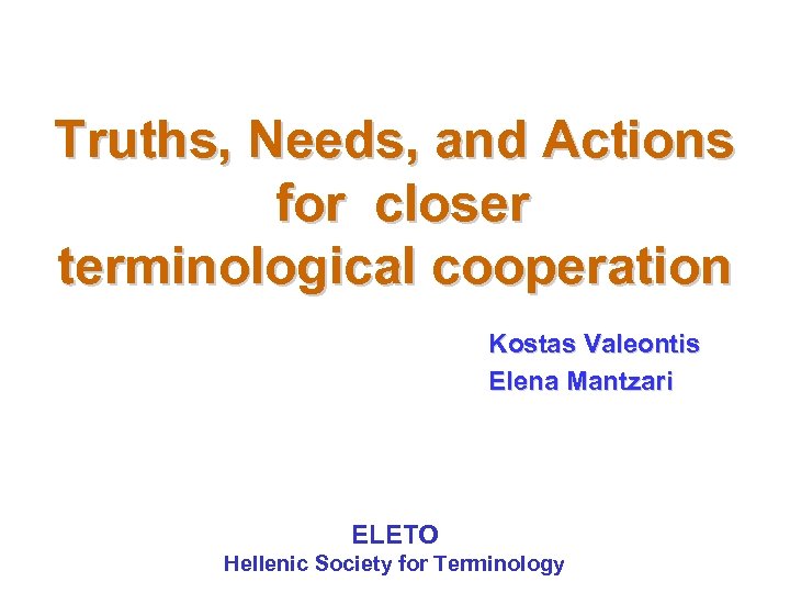 Truths, Needs, and Actions for closer terminological cooperation Kostas Valeontis Elena Mantzari ELETO Hellenic