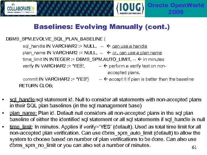 Oracle Open. World 2009 Baselines: Evolving Manually (cont. ) DBMS_SPM. EVOLVE_SQL_PLAN_BASELINE ( sql_handle IN