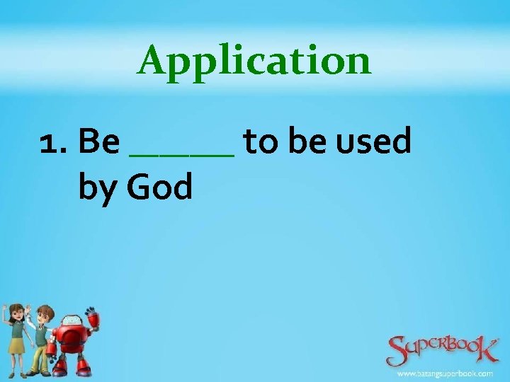 Application 1. Be _______ to be used by God 