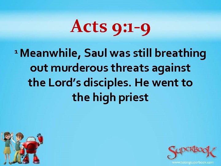 Acts 9: 1 -9 1 Meanwhile, Saul was still breathing out murderous threats against