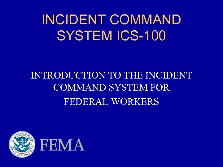 INCIDENT COMMAND SYSTEM ICS-100 INTRODUCTION TO THE INCIDENT COMMAND SYSTEM FOR FEDERAL WORKERS 