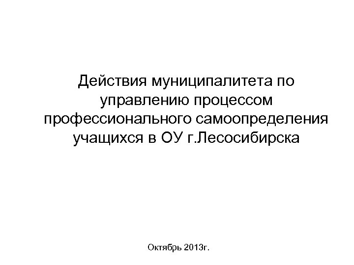 Действия муниципалитета по управлению процессом профессионального самоопределения учащихся в ОУ г. Лесосибирска Октябрь 2013