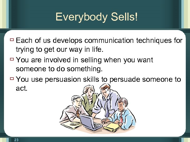 Everybody Sells! ù Each of us develops communication techniques for trying to get our