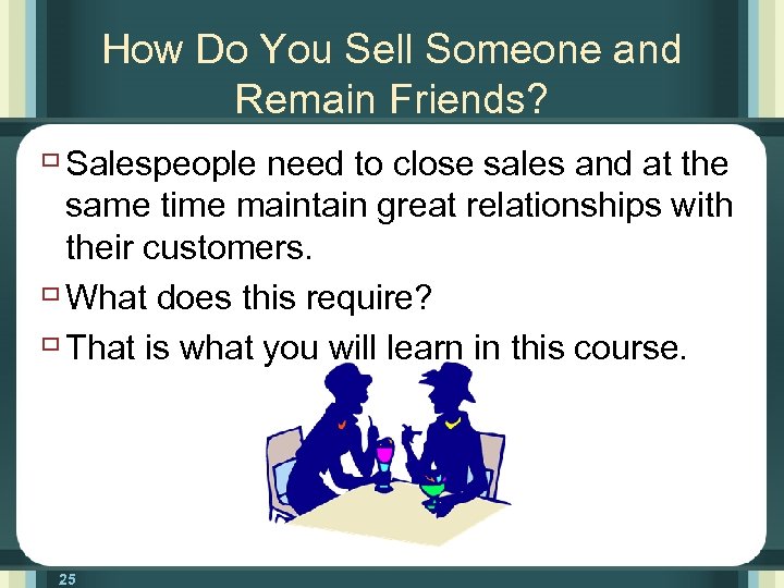 How Do You Sell Someone and Remain Friends? ù Salespeople need to close sales