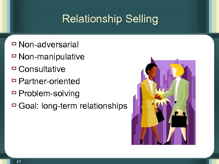 Relationship Selling ù Non-adversarial ù Non-manipulative ù Consultative ù Partner-oriented ù Problem-solving ù Goal: