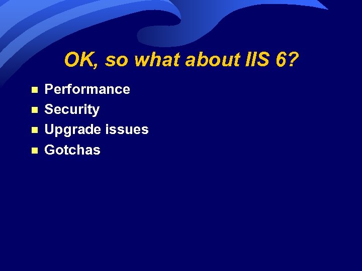 OK, so what about IIS 6? n n Performance Security Upgrade issues Gotchas 