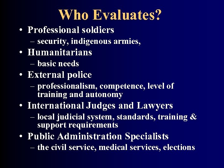 Who Evaluates? • Professional soldiers – security, indigenous armies, • Humanitarians – basic needs