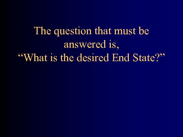 The question that must be answered is, “What is the desired End State? ”