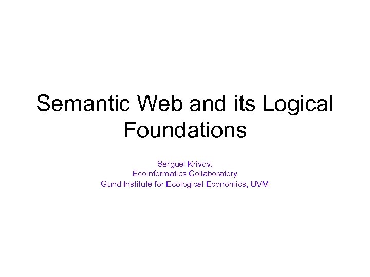 Semantic Web and its Logical Foundations Serguei Krivov, Ecoinformatics Collaboratory Gund Institute for Ecological