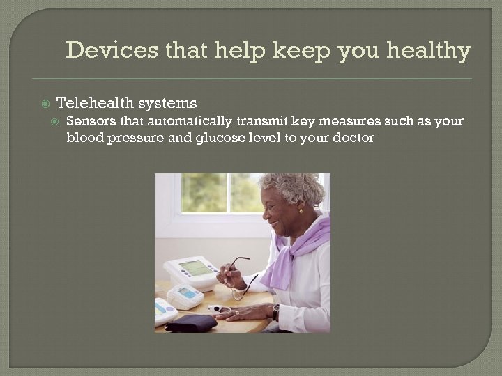 Devices that help keep you healthy Telehealth systems Sensors that automatically transmit key measures