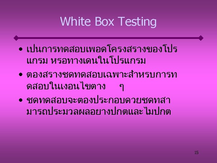 White Box Testing • เปนการทดสอบเพอดโครงสรางของโปร แกรม หรอทางเดนในโปรแกรม • ตองสรางชดทดสอบเฉพาะสำหรบการท ดสอบในเงอนไขตาง ๆ • ชดทดสอบจะตองประกอบดวยชดทสา มารถประมวลผลอยางปกตและไมปกต