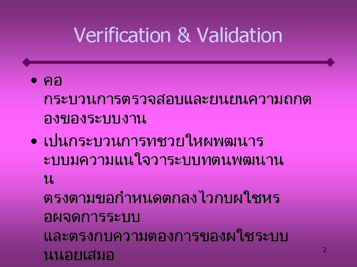 Verification & Validation • คอ กระบวนการตรวจสอบและยนยนความถกต องของระบบงาน • เปนกระบวนการทชวยใหผพฒนาร ะบบมความแนใจวาระบบทตนพฒนาน น ตรงตามขอกำหนดตกลงไวกบผใชหร อผจดการระบบ และตรงกบความตองการของผใชระบบ