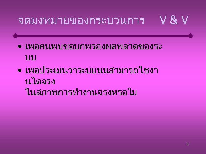 จดมงหมายของกระบวนการ V&V • เพอคนพบขอบกพรองผดพลาดของระ บบ • เพอประเมนวาระบบนนสามารถใชงา นไดจรง ในสภาพการทำงานจรงหรอไม 3 