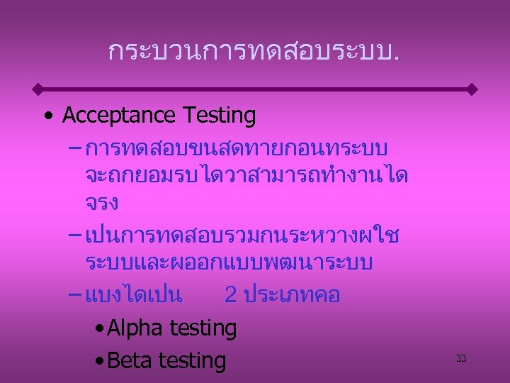 กระบวนการทดสอบระบบ. . . • Acceptance Testing – การทดสอบขนสดทายกอนทระบบ จะถกยอมรบไดวาสามารถทำงานได จรง – เปนการทดสอบรวมกนระหวางผใช ระบบและผออกแบบพฒนาระบบ –