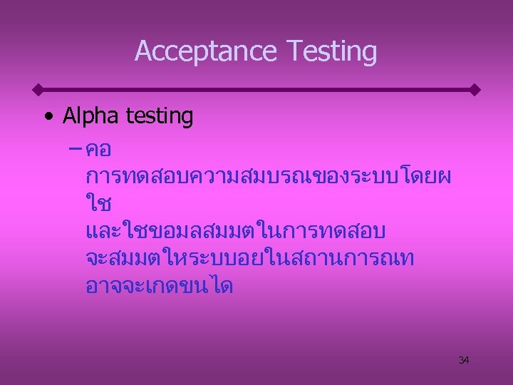 Acceptance Testing • Alpha testing – คอ การทดสอบความสมบรณของระบบโดยผ ใช และใชขอมลสมมตในการทดสอบ จะสมมตใหระบบอยในสถานการณท อาจจะเกดขนได 34 