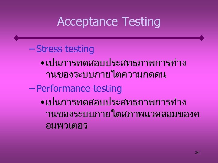 Acceptance Testing – Stress testing • เปนการทดสอบประสทธภาพการทำง านของระบบภายใตความกดดน – Performance testing • เปนการทดสอบประสทธภาพการทำง านของระบบภายใตสภาพแวดลอมของค