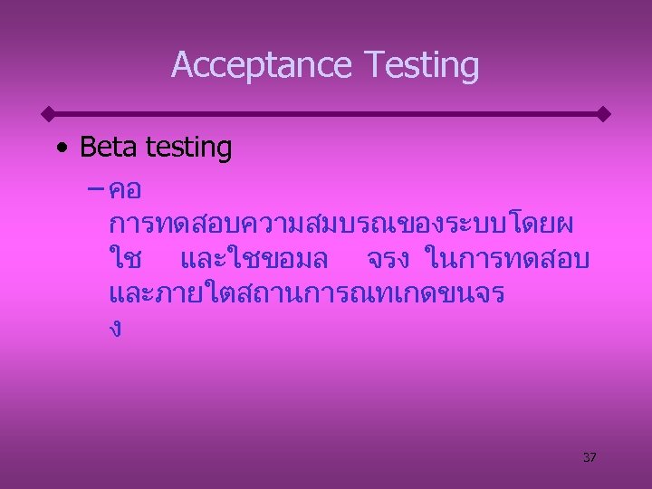 Acceptance Testing • Beta testing – คอ การทดสอบความสมบรณของระบบโดยผ ใช และใชขอมล จรง ในการทดสอบ และภายใตสถานการณทเกดขนจร ง