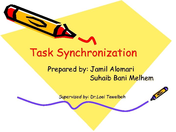 Task Synchronization Prepared by: Jamil Alomari Suhaib Bani Melhem Supervised by: Dr. Loai Tawalbeh
