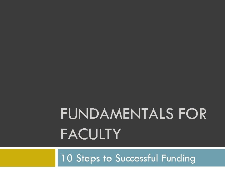 FUNDAMENTALS FOR FACULTY 10 Steps to Successful Funding 