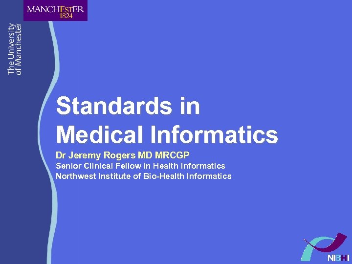 Standards in Medical Informatics Dr Jeremy Rogers MD MRCGP Senior Clinical Fellow in Health