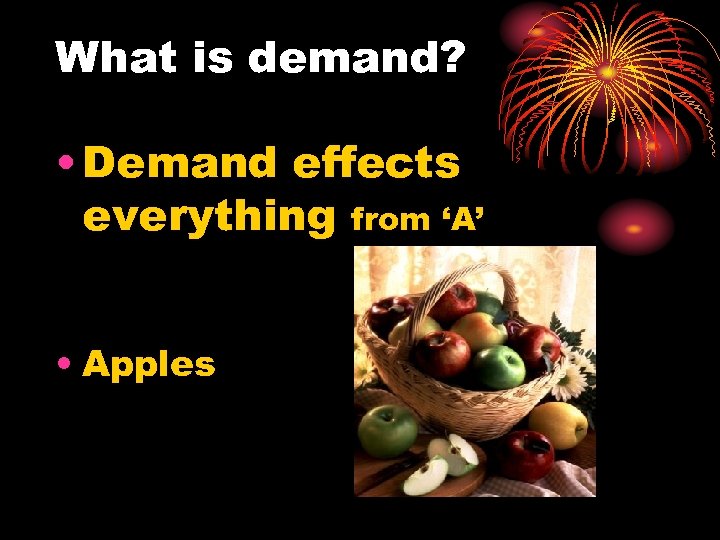 What is demand? • Demand effects everything from ‘A’ • Apples 