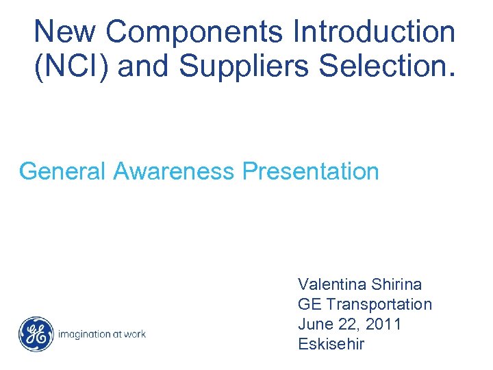 New Components Introduction (NCI) and Suppliers Selection. General Awareness Presentation Valentina Shirina GE Transportation