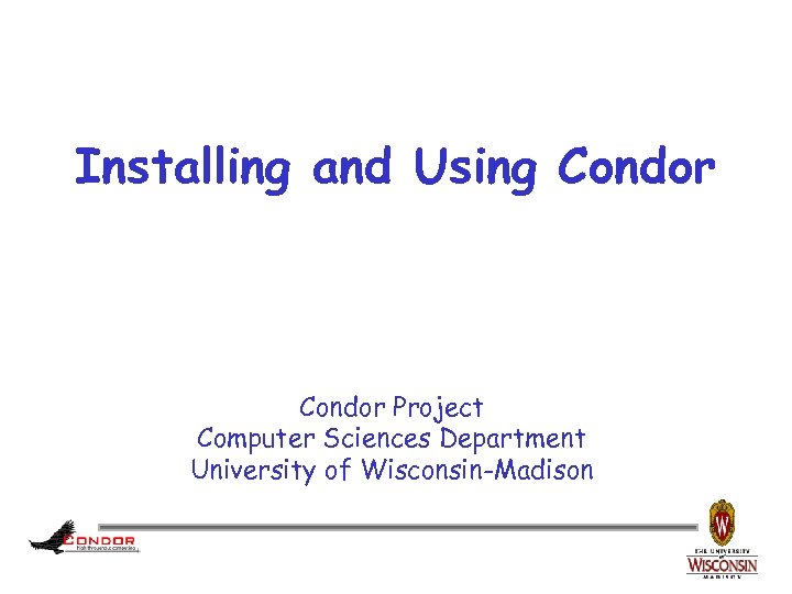 Installing and Using Condor Project Computer Sciences Department University of Wisconsin-Madison 