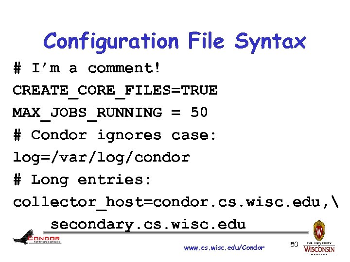 Configuration File Syntax # I’m a comment! CREATE_CORE_FILES=TRUE MAX_JOBS_RUNNING = 50 # Condor ignores