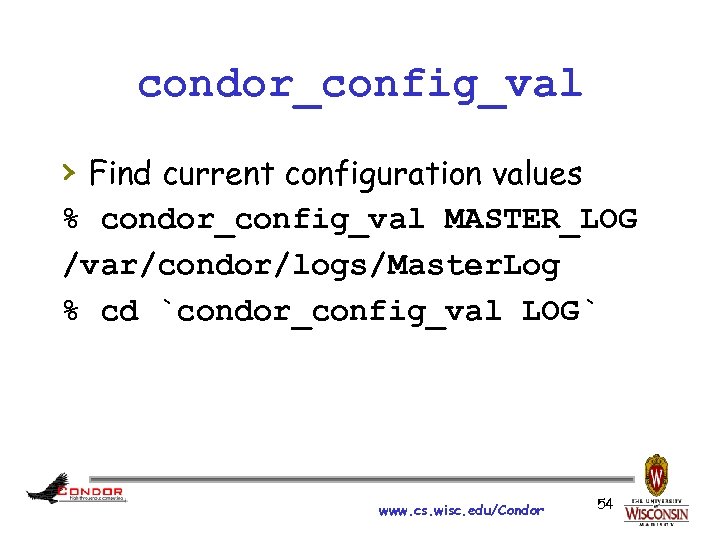 condor_config_val › Find current configuration values % condor_config_val MASTER_LOG /var/condor/logs/Master. Log % cd `condor_config_val