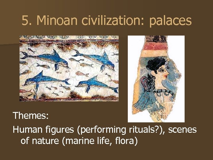 5. Minoan civilization: palaces Themes: Human figures (performing rituals? ), scenes of nature (marine