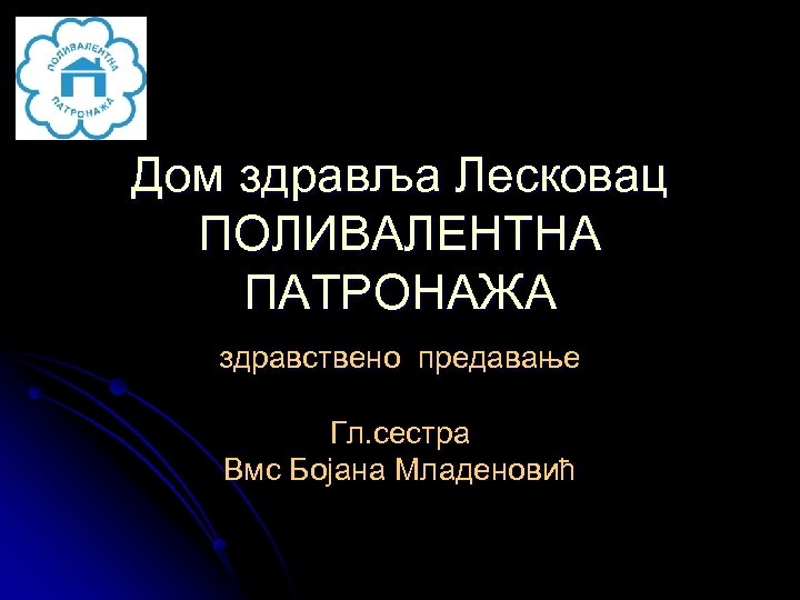 Дом здравља Лесковац ПОЛИВАЛЕНТНА ПАТРОНАЖА здравствено предавање Гл. сестра Вмс Бојана Младеновић 