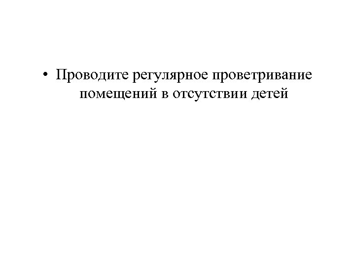  • Проводите регулярное проветривание помещений в отсутствии детей 