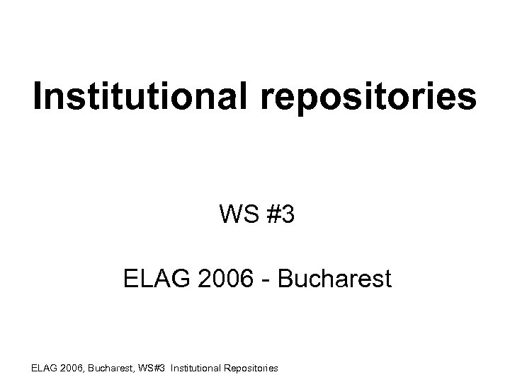 Institutional repositories WS #3 ELAG 2006 - Bucharest ELAG 2006, Bucharest, WS#3 Institutional Repositories