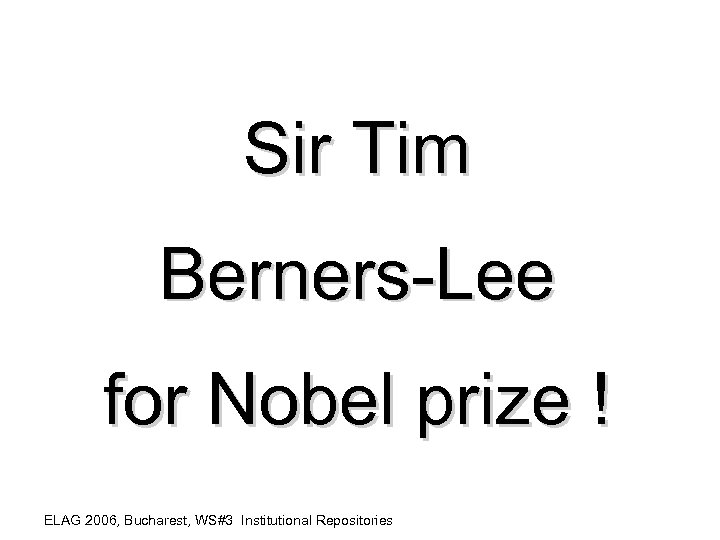 Sir Tim Berners-Lee for Nobel prize ! ELAG 2006, Bucharest, WS#3 Institutional Repositories 