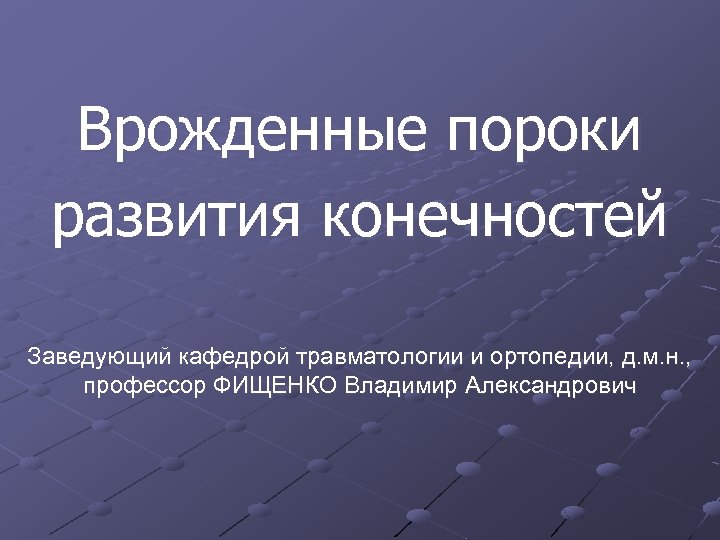 Врожденные пороки развития конечностей Заведующий кафедрой травматологии и ортопедии, д. м. н. , профессор