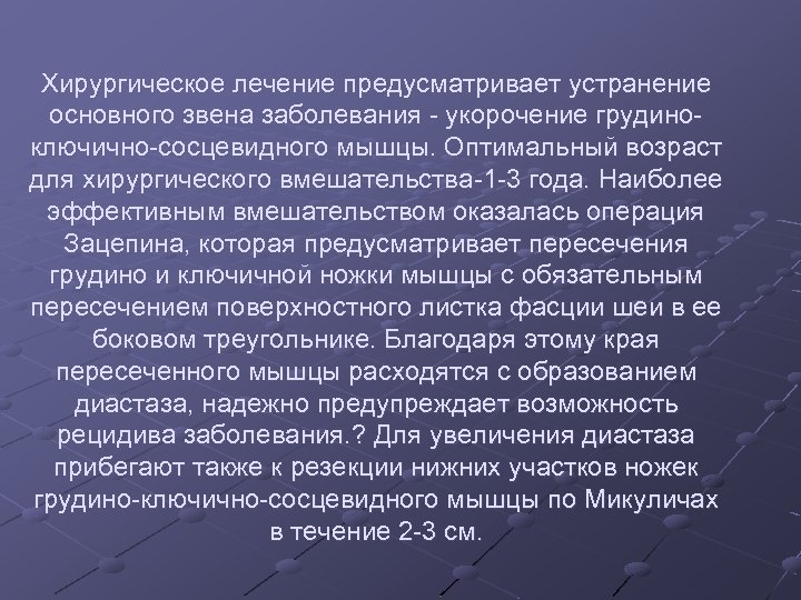 Хирургическое лечение предусматривает устранение основного звена заболевания - укорочение грудиноключично-сосцевидного мышцы. Оптимальный возраст для