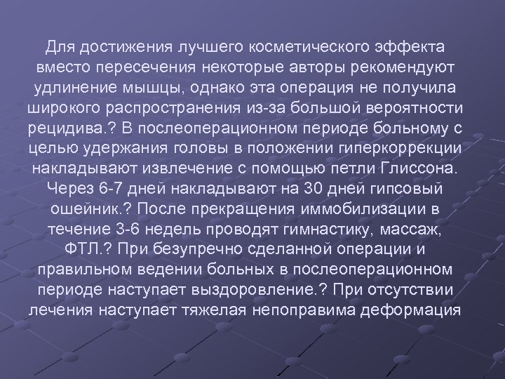 Для достижения лучшего косметического эффекта вместо пересечения некоторые авторы рекомендуют удлинение мышцы, однако эта