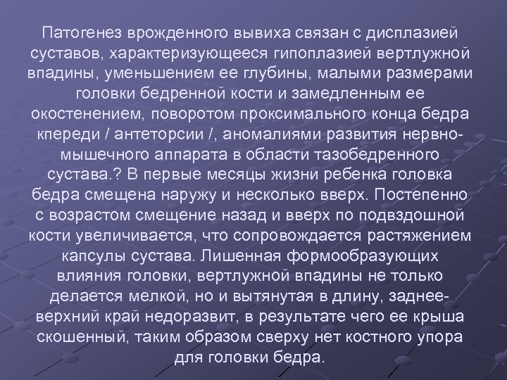 Патогенез врожденного вывиха связан с дисплазией суставов, характеризующееся гипоплазией вертлужной впадины, уменьшением ее глубины,