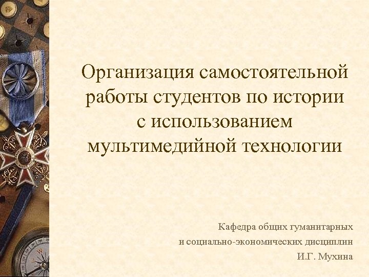 Организация самостоятельной работы студентов по истории с использованием мультимедийной технологии Кафедра общих гуманитарных и