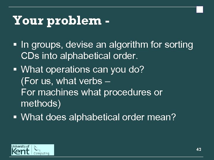 Your problem § In groups, devise an algorithm for sorting CDs into alphabetical order.