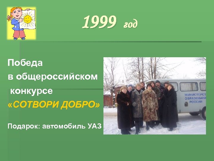 1999 Победа в общероссийском конкурсе «СОТВОРИ ДОБРО» Подарок: автомобиль УАЗ год 