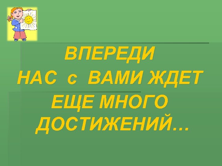 ВПЕРЕДИ НАС с ВАМИ ЖДЕТ ЕЩЕ МНОГО ДОСТИЖЕНИЙ… 