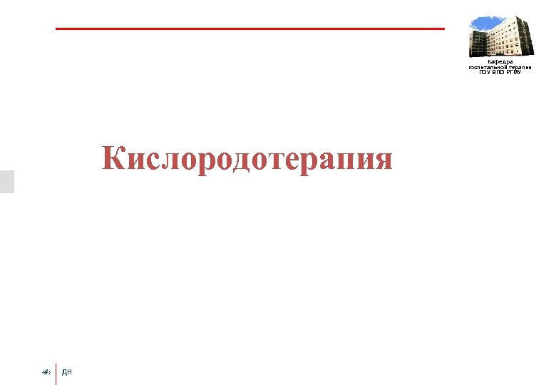 Кафедра госпитальной терапии ГОУ ВПО РГМУ Кислородотерапия ‹#› ДН 