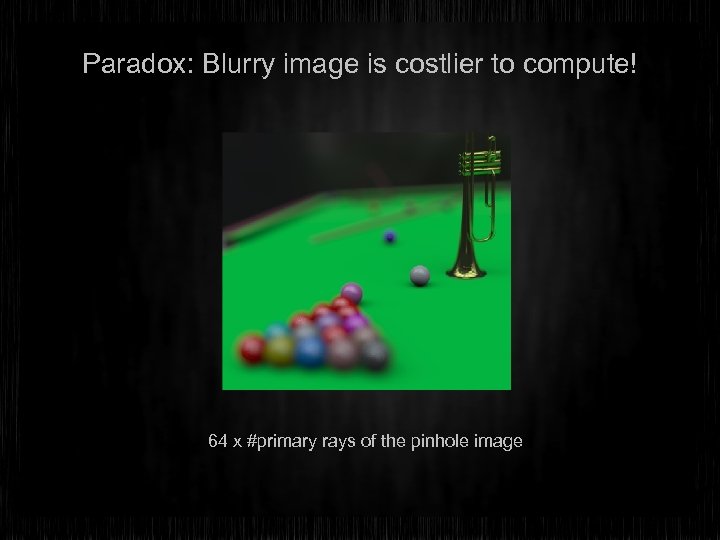 Paradox: Blurry image is costlier to compute! 64 x #primary rays of the pinhole