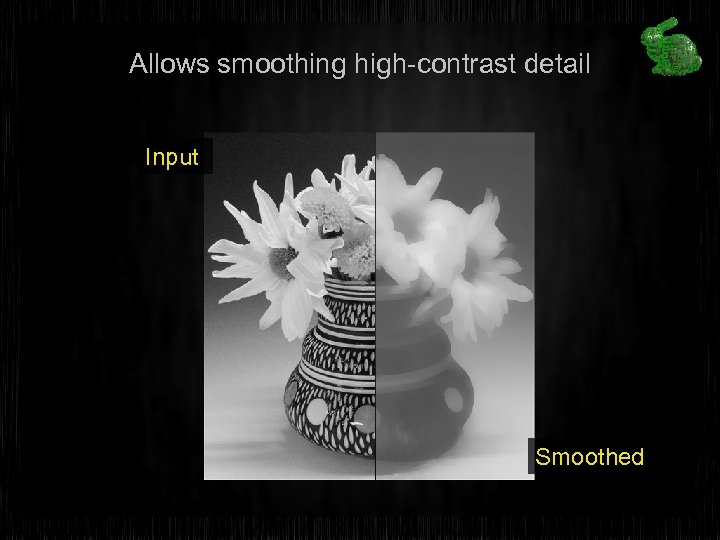 Allows smoothing high-contrast detail Input Smoothed 