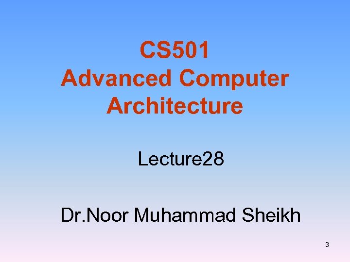 CS 501 Advanced Computer Architecture Lecture 28 Dr. Noor Muhammad Sheikh 3 