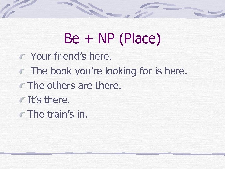 Be + NP (Place) Your friend’s here. The book you’re looking for is here.